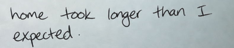 Original handwriting: home took longer than I
expected.