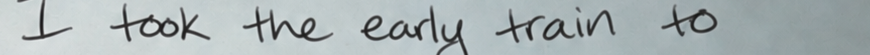 Original handwriting: I took the early train to