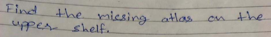 Original handwriting: Find the missing atlas on the
upper shelf.